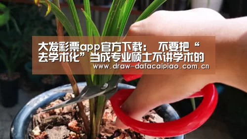 大发彩票app官方下载:
<h1>不要把“去学术化”当成专业硕士不讲学术的借口(图1) 大发彩票app官方下载