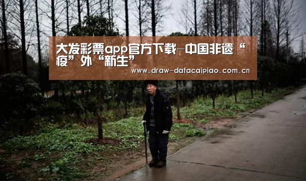 大发彩票app官方下载-中国非遗“疫”外“新生”(图2) 大发彩票app