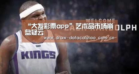 “大发彩票app”艺术品市场崩盘疑云(图1) 大发彩票app官方下载